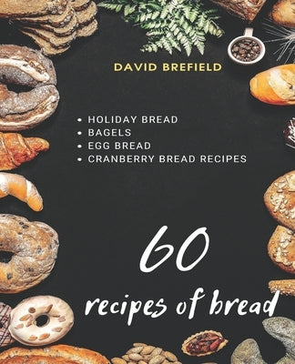 60 recipes of bread: Holiday bread, bagels, egg bread and cranberry bread recipes by Brefield, David