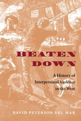 Beaten Down: A History of Interpersonal Violence in the West by Peterson del Mar, David