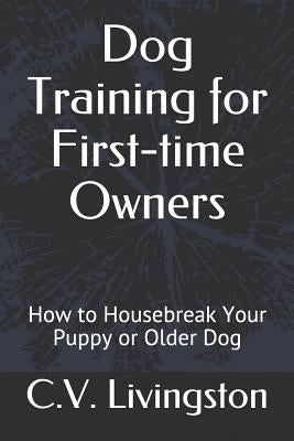 Dog Training for First-time Owners: How to Housebreak Your Puppy or Older Dog by Livingston, C. V.