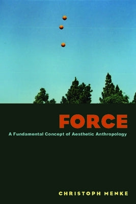 Force: A Fundamental Concept of Aesthetic Anthropology by Menke, Christoph