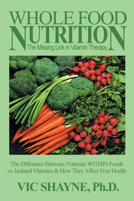 Whole Food Nutrition: The Missing Link in Vitamin Therapy: The Difference Between Nutrients Within Foods Vs. Isolated Vitamins & How They Affect Your by Shayne, Vic