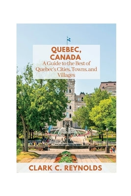 Quebec, Canada: A Guide to the Best of Quebec's Cities, Towns, and Villages by Reynolds, Clark C.