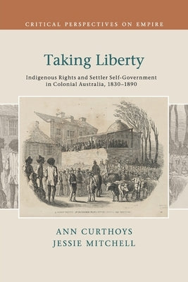 Taking Liberty: Indigenous Rights and Settler Self-Government in Colonial Australia, 1830-1890 by Curthoys, Ann