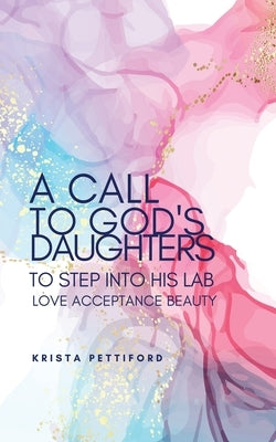 A Call to God's Daughters to Step into His L.A.B. Love Acceptance Beauty by Pettiford, Krista