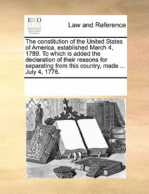 The Constitution of the United States of America, Established March 4, 1789. to Which Is Added the Declaration of Their Reasons for Separating from Th by Multiple Contributors