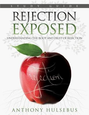 Rejection Exposed Workbook: Understanding the Root and Fruit of Rejection by Hulsebus, Anthony
