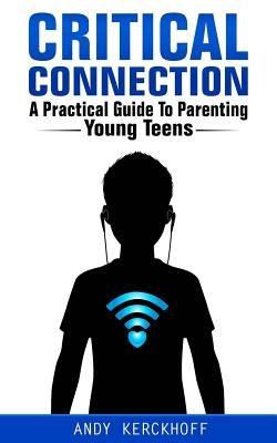 Critical Connection: A Practical Guide to Parenting Young Teens by Kerckhoff, Andy