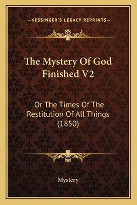 The Mystery of God Finished V2: Or the Times of the Restitution of All Things (1850) by Mystery