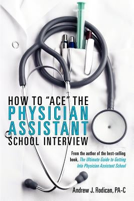 How To Ace The Physician Assistant School Interview: From the author of the best -selling book, The Ultimate Guide to Getting Into Physician Assistant by Rodican, Andrew J.