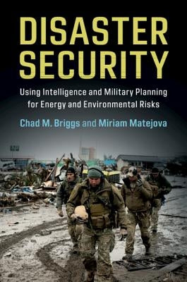 Disaster Security: Using Intelligence and Military Planning for Energy and Environmental Risks by Briggs, Chad M.