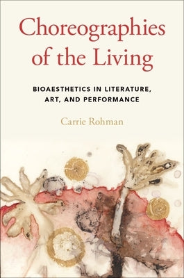 Choreographies of the Living: Bioaesthetics in Literature, Art, and Performance by Rohman, Carrie