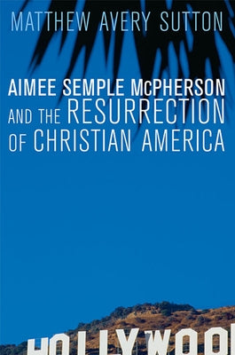 Aimee Semple McPherson and the Resurrection of Christian America by Sutton, Matthew Avery