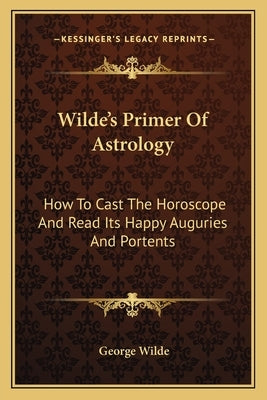 Wilde's Primer Of Astrology: How To Cast The Horoscope And Read Its Happy Auguries And Portents by Wilde, George