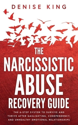 The Narcissistic Abuse Recovery Guide: The 6-Step System to Survive and Thrive After Gaslighting, Codependency, and Unhealthy Emotional Relationships by King, Denise