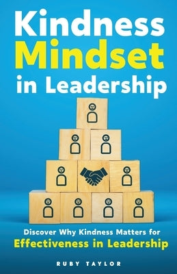 Kindness Mindset in Leadership: Discover Why Kindness Matters for Effectiveness in Leadership by Taylor