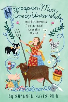 Homespun Mom Comes Unraveled: ...and other adventures from the radical homemaking frontier by Hayes, Shannon a.