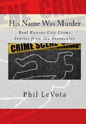 His Name Was Murder: Real Kansas CIty Crime Stories From The Prosecutor by Levota, Phil