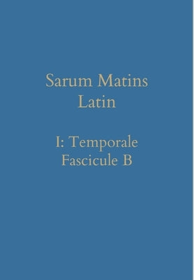 Sarum Matins Latin I: Temporale Fascicule B by Renwick, William