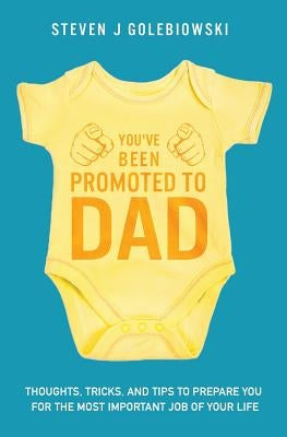 You've Been Promoted to Dad: Thoughts, Tricks, and Tips to Prepare You for the Most Important Job of Your Life by Golebiowski, Steven James