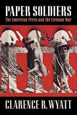 Paper Soldiers: The American Press and the Vietnam War by Wyatt, Clarence R.