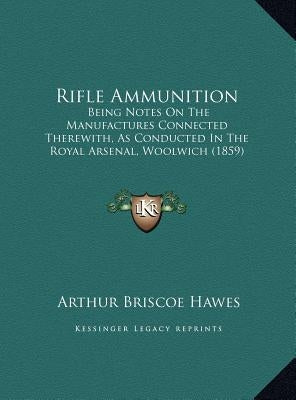 Rifle Ammunition: Being Notes On The Manufactures Connected Therewith, As Conducted In The Royal Arsenal, Woolwich (1859) by Hawes, Arthur Briscoe