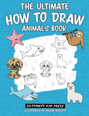 The Ultimate How to Draw Animals Book: Learn How to Draw 50 Cute Animals by Following Easy Step by Step Guides by Ultimate Kid Press