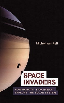 Space Invaders: How Robotic Spacecraft Explore the Solar System by Van Pelt, Michel