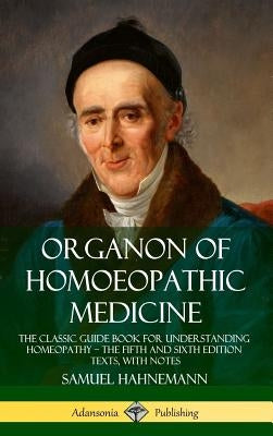 Organon of Homoeopathic Medicine: The Classic Guide Book for Understanding Homeopathy ? the Fifth and Sixth Edition Texts, with Notes (Hardcover) by Hahnemann, Samuel