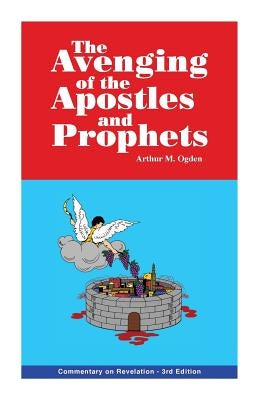 The Avenging of the Apostles and Prophets: Commentary on Revelation by Ogden, Arthur M.