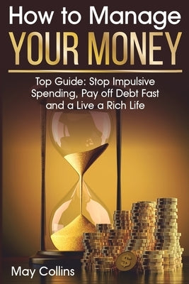 How to Manage Your Money: Top Guide: Stop Impulsive Spending, Pay off Debt Fast and a Live a Rich Life by Collins, May