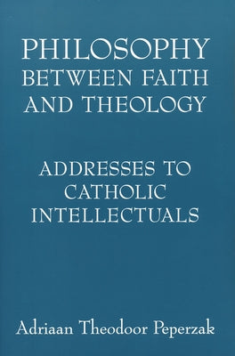 Philosophy Between Faith and Theology: Addresses to Catholic Intellectuals by Peperzak, Adriaan Theodoor