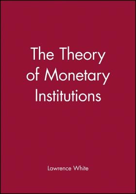 The Theory of Monetary Institutions by White, Lawrence