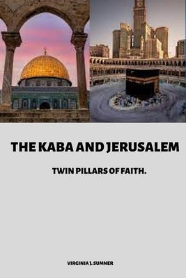 The Kaba and Jerusalem: Twin Pillars of Faith by J. Sumner, Virginia