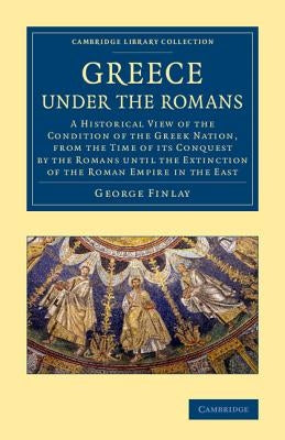 Greece Under the Romans: A Historical View of the Condition of the Greek Nation, from the Time of Its Conquest by the Romans Until the Extincti by Finlay, George
