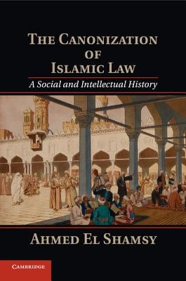 The Canonization of Islamic Law: A Social and Intellectual History by El Shamsy, Ahmed