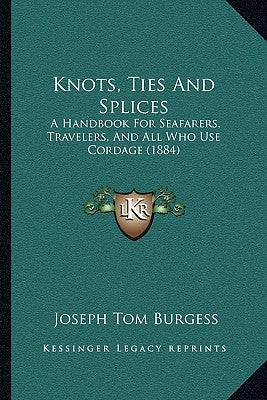 Knots, Ties And Splices: A Handbook For Seafarers, Travelers, And All Who Use Cordage (1884) by Burgess, Joseph Tom