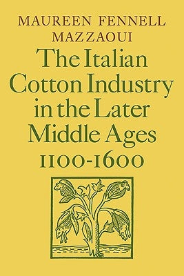 The Italian Cotton Industry in the Later Middle Ages, 1100 1600 by Mazzaoui, Maureen Fennell