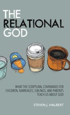 The Relational God: What the Scriptural Commands for Children, Marriages, Siblings, and Parents Teach Us about God by Halbert, Steven J.