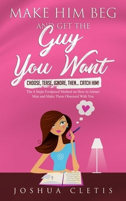Make Him Beg and Get the Guy You Want: Choose, Tease, Ignore, Then... Catch Him! - The 4 Steps Foolproof Method on How to Attract Men and Make Them Ob by Cletis, Joshua