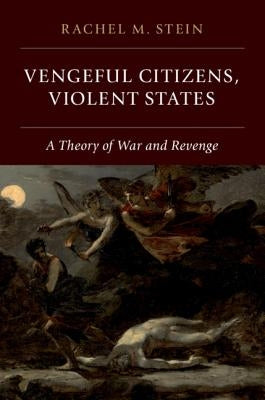 Vengeful Citizens, Violent States: A Theory of War and Revenge by Stein, Rachel M.