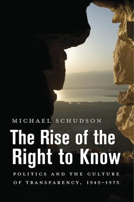 The Rise of the Right to Know: Politics and the Culture of Transparency, 1945-1975 by Schudson, Michael