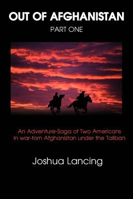 Out of Afghanistan: Part One: An Adventure-Saga of Two Americans in War-Torn Afghanistan Under the Taliban by Lancing, Joshua