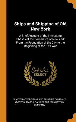Ships and Shipping of Old New York: A Brief Account of the Interesting Phases of the Commerce of New York From the Foundation of the City to the Begin by Walton Advertising and Printing Company