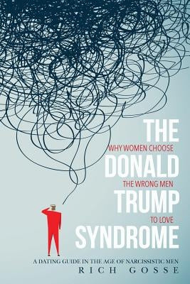 The Donald Trump Syndrome: Why Women Choose the Wrong Men to Love by Gosse, Rich