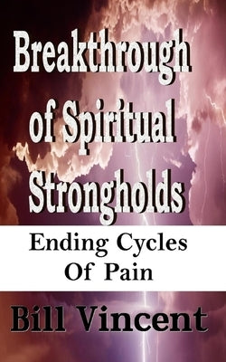 Breakthrough of Spiritual Strongholds: Ending Cycles of Pain by Vincent, Bill