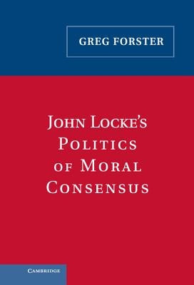 John Locke's Politics of Moral Consensus by Forster, Greg