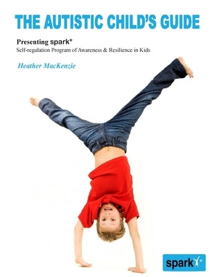 The Autistic Child's Guide: Presenting spark* (Self-regulation Program of Awareness & Resilience in Kids) by MacKenzie, Heather