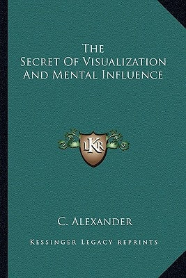 The Secret of Visualization and Mental Influence by Alexander, C.