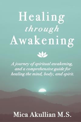 Healing through Awakening: A Journey of Spiritual Awakening, and a Comprehensive Guide for Healing the Mind, Body, and Spirit by Akullian, Mica