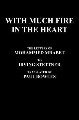With Much Fire in the Heart: The Letters of Mohammed Mrabet to Irving Stettner Translated by Paul Bowles by Mrabet, Mohammed